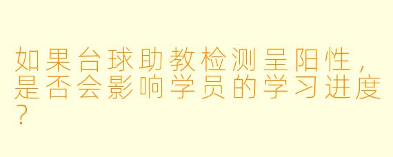 如果台球助教检测呈阳性,是否会影响学员的学习进度?