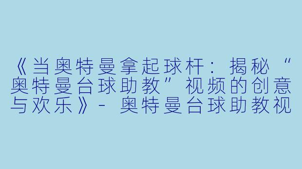 《当奥特曼拿起球杆：揭秘“奥特曼台球助教”视频的创意与欢乐》-奥特曼台球助教视频