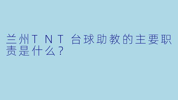 兰州TNT台球助教的主要职责是什么?