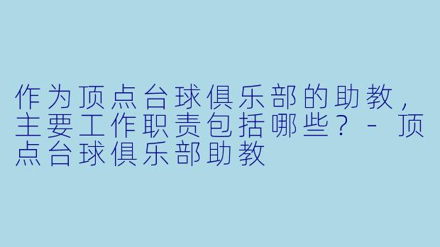 作为顶点台球俱乐部的助教,主要工作职责包括哪些?