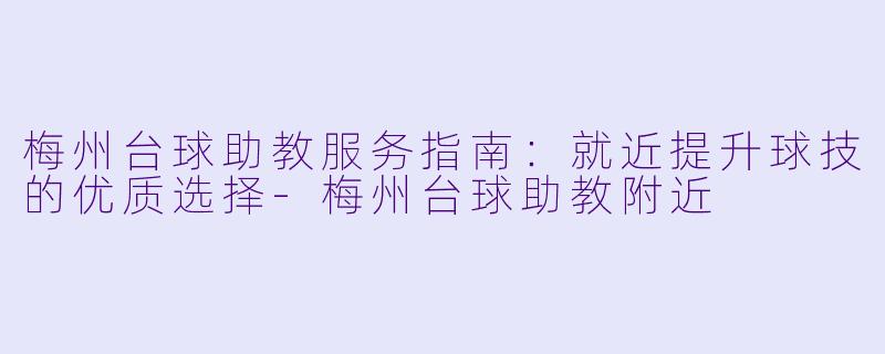 梅州台球助教服务指南：就近提升球技的优质选择-梅州台球助教附近