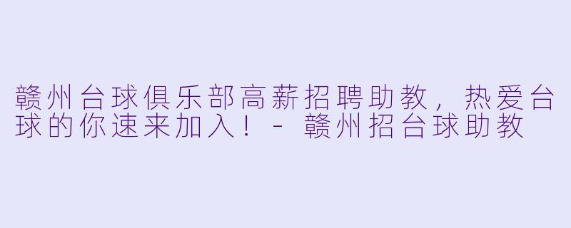 赣州台球俱乐部高薪招聘助教，热爱台球的你速来加入！-赣州招台球助教