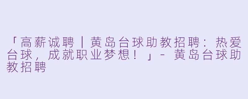 「高薪诚聘|黄岛台球助教招聘:热爱台球,成就职业梦想!」