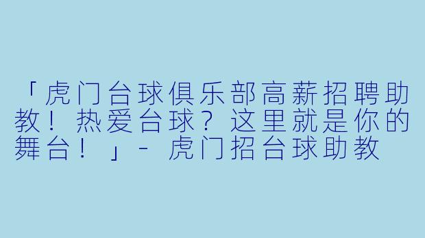 「虎门台球俱乐部高薪招聘助教！热爱台球？这里就是你的舞台！」-虎门招台球助教