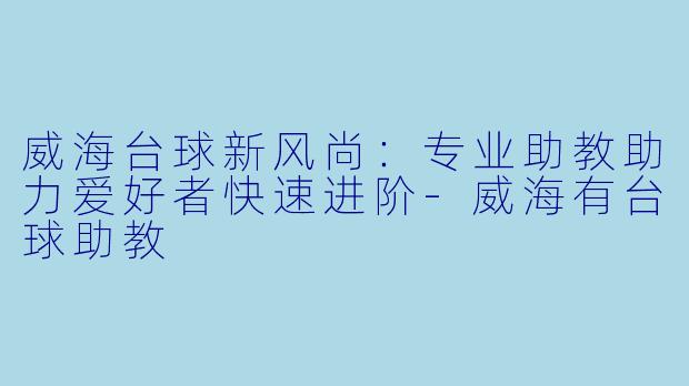 威海台球新风尚:专业助教助力爱好者快速进阶