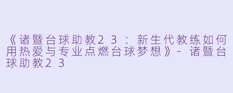 《诸暨台球助教23：新生代教练如何用热爱与专业点燃台球梦想》-诸暨台球助教23