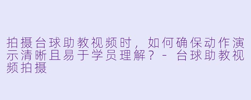 拍摄台球助教视频时,如何确保动作演示清晰且易于学员理解?