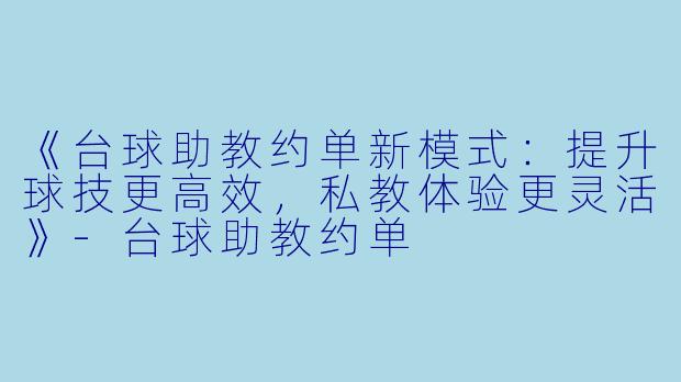《台球助教约单新模式：提升球技更高效，私教体验更灵活》-台球助教约单