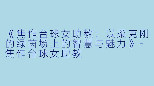 《焦作台球女助教：以柔克刚的绿茵场上的智慧与魅力》-焦作台球女助教