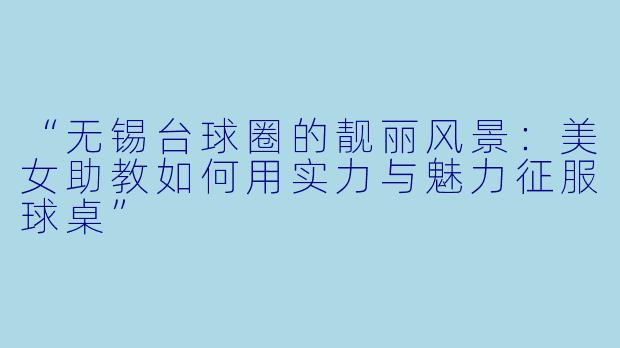 “无锡台球圈的靓丽风景：美女助教如何用实力与魅力征服球桌”