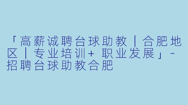「高薪诚聘台球助教｜合肥地区｜专业培训+职业发展」-招聘台球助教合肥