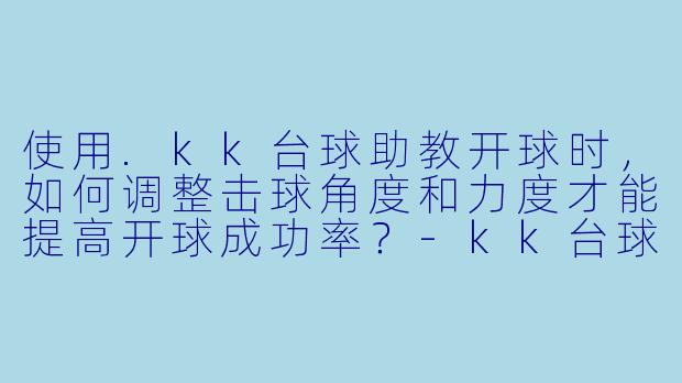 使用.kk台球助教开球时,如何调整击球角度和力度才能提高开球成功率?