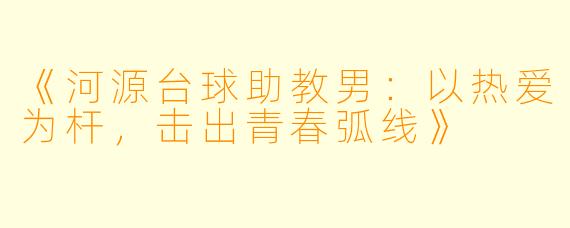 《河源台球助教男：以热爱为杆，击出青春弧线》