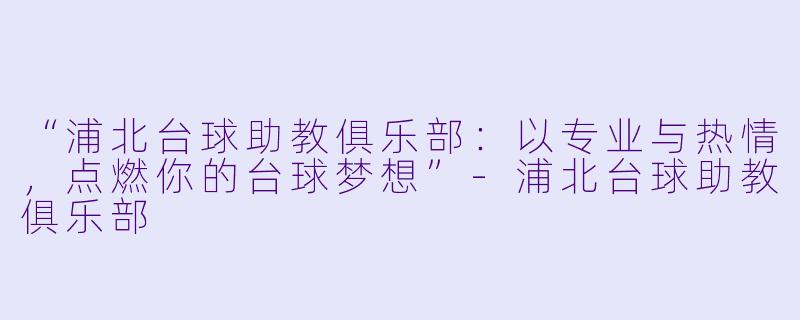 “浦北台球助教俱乐部：以专业与热情，点燃你的台球梦想”-浦北台球助教俱乐部