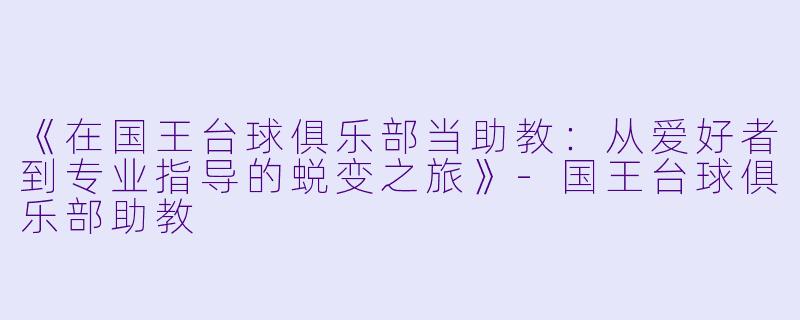 《在国王台球俱乐部当助教：从爱好者到专业指导的蜕变之旅》-国王台球俱乐部助教