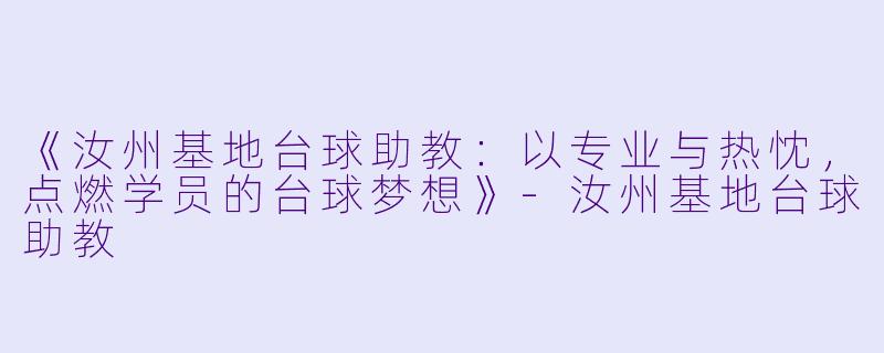 《汝州基地台球助教：以专业与热忱，点燃学员的台球梦想》-汝州基地台球助教