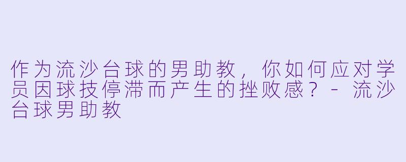 作为流沙台球的男助教，你如何应对学员因球技停滞而产生的挫败感？-流沙台球男助教