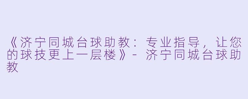 《济宁同城台球助教：专业指导，让您的球技更上一层楼》-济宁同城台球助教