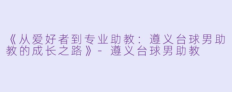 《从爱好者到专业助教：遵义台球男助教的成长之路》-遵义台球男助教