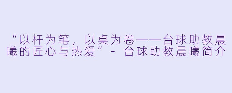“以杆为笔，以桌为卷——台球助教晨曦的匠心与热爱”-台球助教晨曦简介