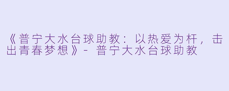 《普宁大水台球助教：以热爱为杆，击出青春梦想》-普宁大水台球助教