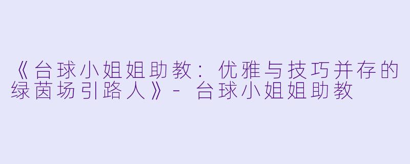 《台球小姐姐助教：优雅与技巧并存的绿茵场引路人》-台球小姐姐助教
