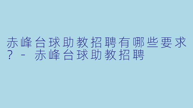 赤峰台球助教招聘有哪些要求？-赤峰台球助教招聘