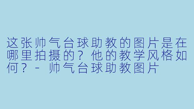 这张帅气台球助教的图片是在哪里拍摄的?他的教学风格如何?