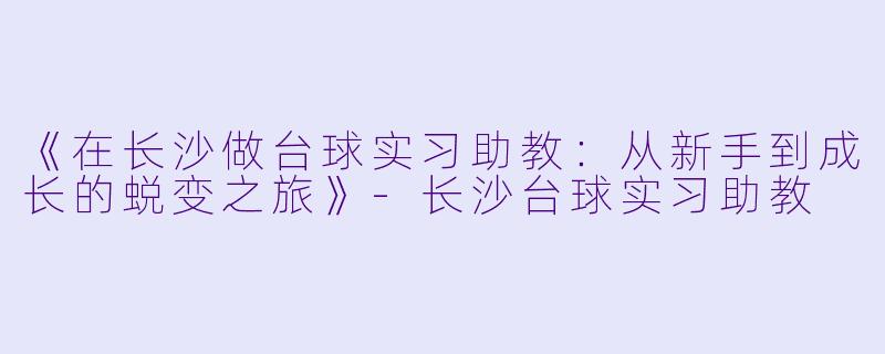 《在长沙做台球实习助教：从新手到成长的蜕变之旅》-长沙台球实习助教