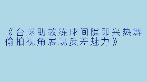 《台球助教练球间隙即兴热舞偷拍视角展现反差魅力》