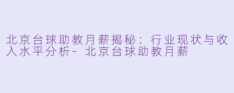 北京台球助教月薪揭秘：行业现状与收入水平分析-北京台球助教月薪