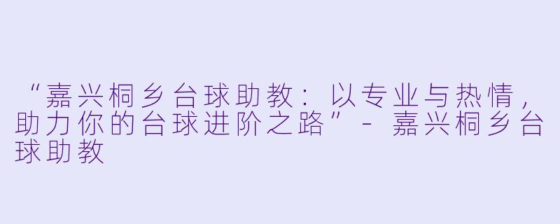 “嘉兴桐乡台球助教:以专业与热情,助力你的台球进阶之路”-嘉兴桐乡台球助教