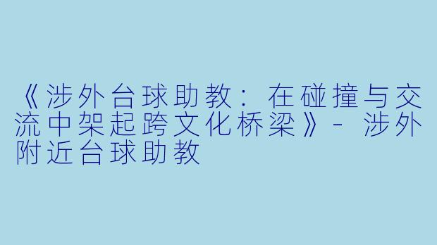 《涉外台球助教：在碰撞与交流中架起跨文化桥梁》-涉外附近台球助教