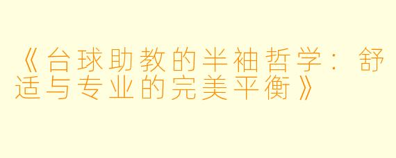 《台球助教的半袖哲学：舒适与专业的完美平衡》