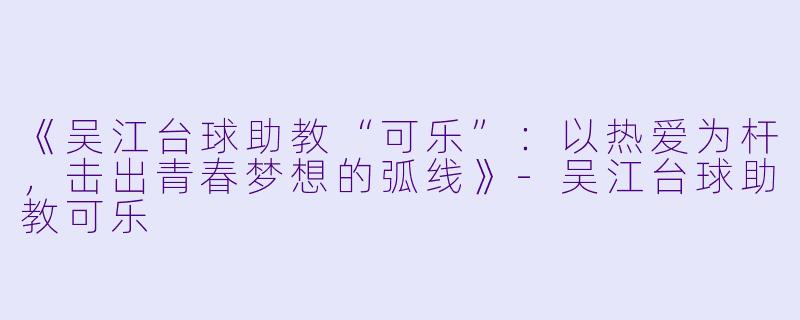 《吴江台球助教“可乐”:以热爱为杆,击出青春梦想的弧线》