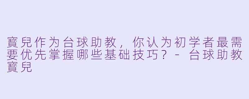 寳兒作为台球助教,你认为初学者最需要优先掌握哪些基础技巧?