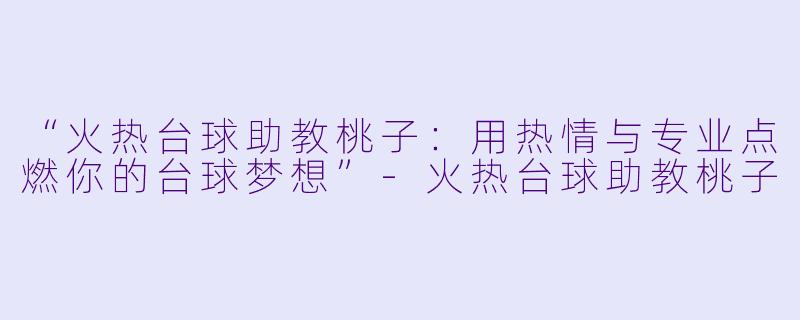 “火热台球助教桃子：用热情与专业点燃你的台球梦想”-火热台球助教桃子