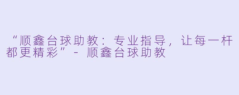 “顺鑫台球助教:专业指导,让每一杆都更精彩”