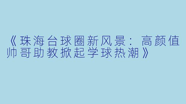 《珠海台球圈新风景：高颜值帅哥助教掀起学球热潮》