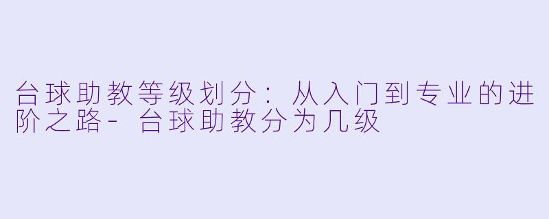 台球助教等级划分：从入门到专业的进阶之路-台球助教分为几级