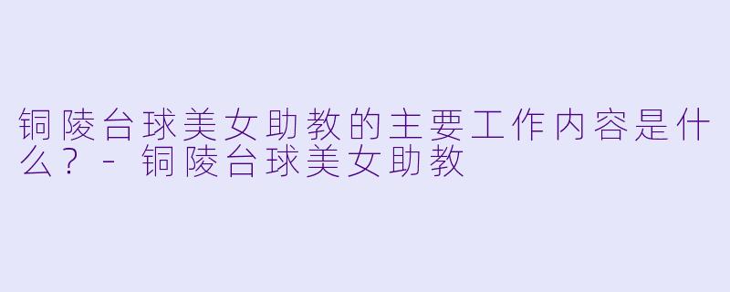 铜陵台球美女助教的主要工作内容是什么？-铜陵台球美女助教