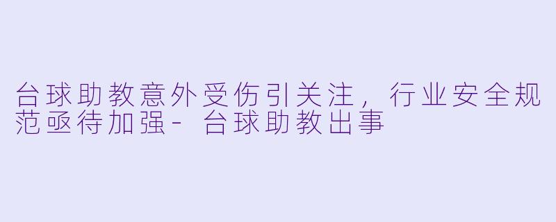 台球助教意外受伤引关注，行业安全规范亟待加强-台球助教出事
