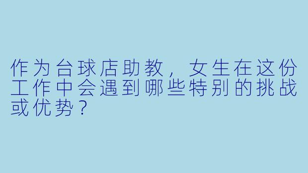作为台球店助教,女生在这份工作中会遇到哪些特别的挑战或优势?