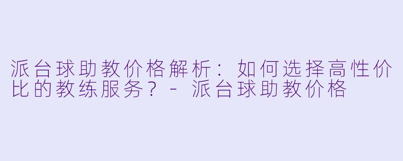 派台球助教价格解析：如何选择高性价比的教练服务？-派台球助教价格