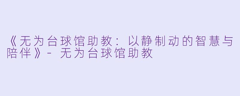 《无为台球馆助教：以静制动的智慧与陪伴》-无为台球馆助教
