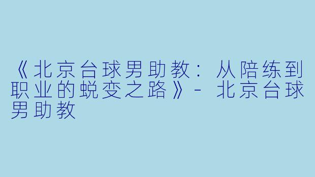 《北京台球男助教：从陪练到职业的蜕变之路》-北京台球男助教