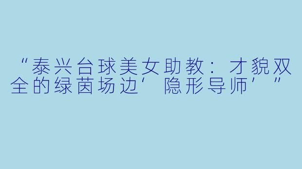 “泰兴台球美女助教：才貌双全的绿茵场边‘隐形导师’”