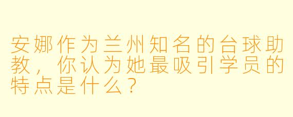 安娜作为兰州知名的台球助教，你认为她最吸引学员的特点是什么？
