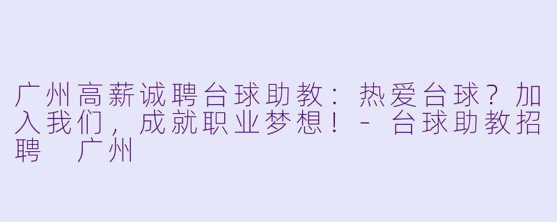 广州高薪诚聘台球助教：热爱台球？加入我们，成就职业梦想！-台球助教招聘 广州