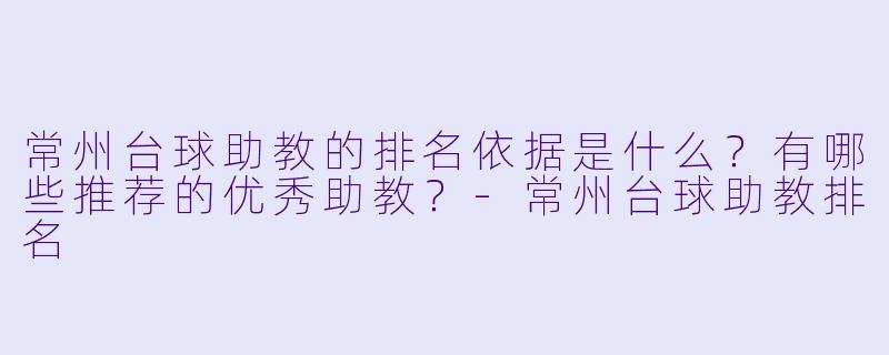 常州台球助教的排名依据是什么？有哪些推荐的优秀助教？-常州台球助教排名